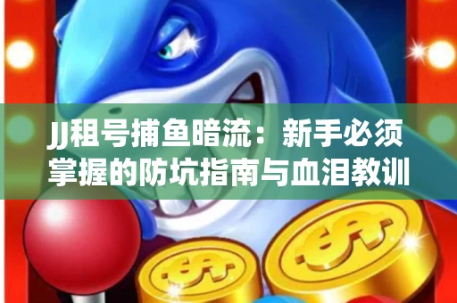 JJ租号捕鱼暗流：新手必须掌握的防坑指南与血泪教训