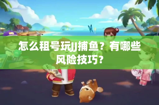 怎么租号玩JJ捕鱼？有哪些风险技巧？